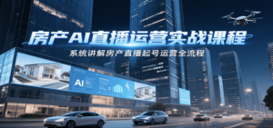 房产AI直播运营实战课程，系统讲解房产直播起号运营全流程-知识创作