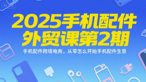 2025手机配件外贸课第2期，手机配件跨境电商，从零怎么开始手机配件生意-知识创作