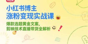 小红书博主涨粉变现实战课，爆款选题黄金文案，剪映技术直播带货全解析-知识创作