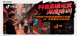 抖音直播运营深度培训，千川投放与自然流核心技能，10天掌握起号及运营(6-7月新课)-知识创作