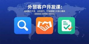 外贸客户开发课：涵盖客户开发、谈判技巧、订单管理三大核心模块-知识创作