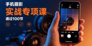 手机摄影实战专项课：通过100节实操课程实现从入门到精通的技能进阶-知识创作