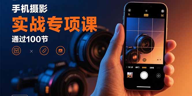 手机摄影实战专项课：通过100节实操课程实现从入门到精通的技能进阶-知识创作