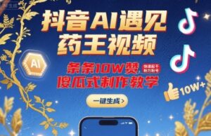 抖音AI遇见药王视频，条条10W赞，快速起千粉万粉号，傻瓜式制作教学-知识创作