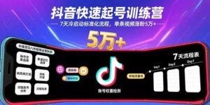 抖音快速起号训练营，7天冷启动标准化流程，单条视频涨粉5万+-知识创作