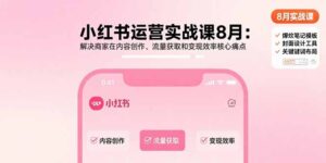 小红书运营实战课8月：解决商家在内容创作、流量获取和变现效率核心痛点-知识创作