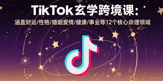 TikTok玄学跨境课：涵盖财运/性格/婚姻爱情/健康/事业等12个核心命理领域-知识创作