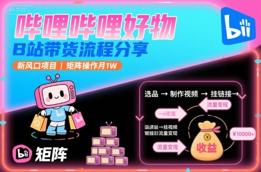 哔哩哔哩好物，B站带货流程分享，新风口项目，矩阵操作月1W-知识创作