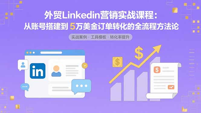 外贸LinkedIn营销实战课程：从账号搭建到5万美金订单转化的全流程方法论-知识创作