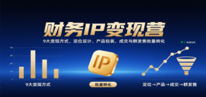 财务IP变现营：9大变现方式、定位设计、产品包装，成交与群发售批量转化-知识创作
