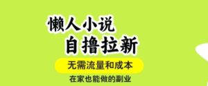懒人小说自撸拉新，无需流量，一个账号一条作品就可以打爆收益，在家也能轻松做的副业【揭秘】-知识创作
