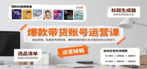 爆款带货账号运营课：选品剪辑、批量发布黑科技，爆款标题封面与多店铺自动化运营技巧-知识创作