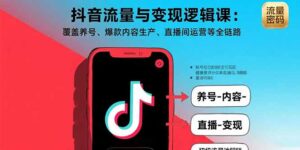 抖音流量与变现逻辑课：覆盖养号、爆款内容生产、直播间运营等全链路-知识创作