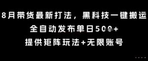 8月带货最新打法，黑科技一键搬运，全自动发布单日5张+，提供矩阵玩法+无限账号【揭秘】-知识创作