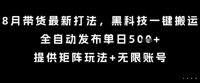 8月带货最新打法，黑科技一键搬运，全自动发布单日5张+，提供矩阵玩法+无限账号【揭秘】-知识创作