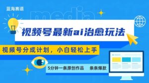 视频号分成最新ai治愈玩法，5分钟一条爆款，日赚500+，小白也能轻松上手-知识创作