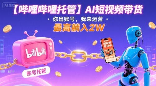 【哔哩哔哩托管】AI短视频带货，你出账号，我来运营，最高躺入2W【揭秘】-知识创作