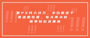 靠PS月入过万，小白做这个赛道很吃香。每天两小时，简单轻松且暴利-知识创作