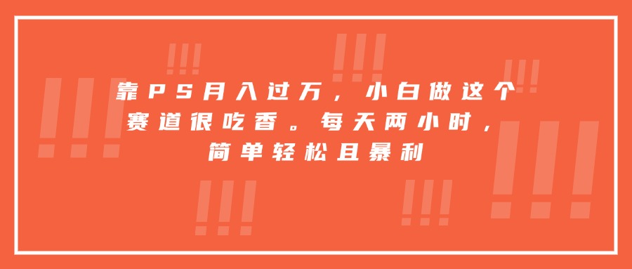 靠PS月入过万，小白做这个赛道很吃香。每天两小时，简单轻松且暴利-知识创作