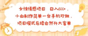 女性情感项目 小白制作简单一台手机可做 项目模式后续自然升大客单 日入6张-知识创作