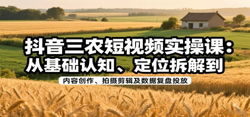 抖音三农短视频实操课：从基础认知、定位拆解到内容创作、拍摄剪辑及数据复盘投放-知识创作