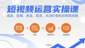 短视频运营实操课，选品、剪辑、测品、投流，从0到1轻松玩转短视频-知识创作