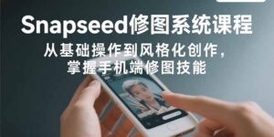 Snapseed修图系统课程：从基础操作到风格化创作，掌握手机端修图技能-知识创作