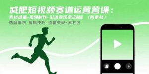 减肥短视频赛道运营课：素材准备-视频制作-引流变现全流程 (附素材-知识创作