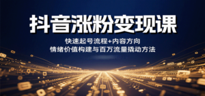 抖音涨粉变现课，快速起号流程+内容方向+情绪价值构建与百万流量撬动方法-知识创作