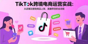 TikTok跨境电商运营实战：从店铺注册到商品上架、直播带货的全流程-知识创作