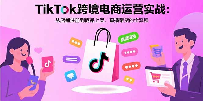 TikTok跨境电商运营实战：从店铺注册到商品上架、直播带货的全流程-知识创作