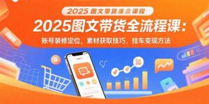2025图文带货全流程课：账号装修定位，素材获取技巧，挂车变现方法-知识创作