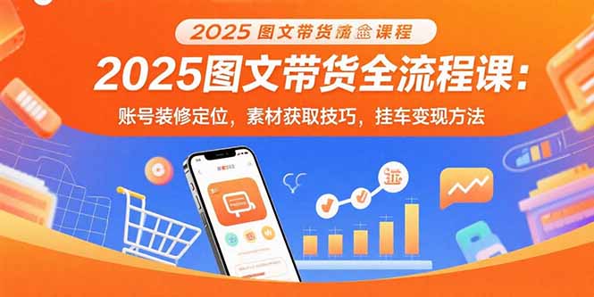 2025图文带货全流程课：账号装修定位，素材获取技巧，挂车变现方法-知识创作