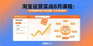 淘宝运营实战8月课程：从开店到爆款打造10大核心模块，21天0到月销百万-知识创作