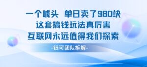 一个噱头单日卖了980米 这套搞钱玩法真厉害 互联网永远值得我们探索-知识创作