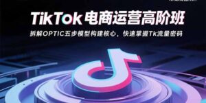TikTok电商运营高阶班：拆解OPTIC五步模型构建核心，快速掌握Tk流量密码-知识创作