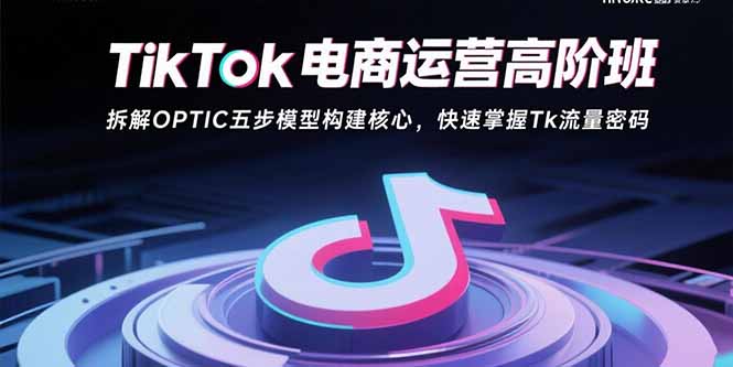 TikTok电商运营高阶班：拆解OPTIC五步模型构建核心，快速掌握Tk流量密码-知识创作