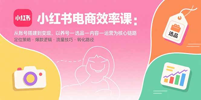 小红书电商效率课：从账号搭建到变现，以养号-选品-内容-运营为核心链路-知识创作