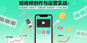 短视频创作与运营实战：基础搭建/内容生产/流量运营/变现闭环/4大核心模块-知识创作