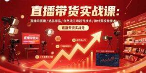 直播带货实战课：直播间搭建/选品排品/自然流三场起号技术/微付费投放技术-知识创作