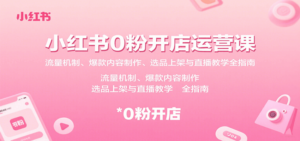 小红书0粉开店运营课：流量机制、爆款内容制作、选品上架与直播教学全指南-知识创作