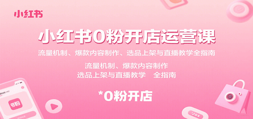 小红书0粉开店运营课：流量机制、爆款内容制作、选品上架与直播教学全指南-知识创作
