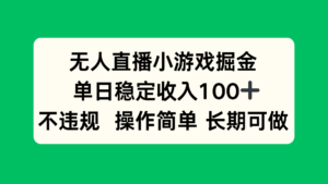 无人直播小游戏掘金，单日稳定收入100+，不违规操作简单 长期可做-知识创作