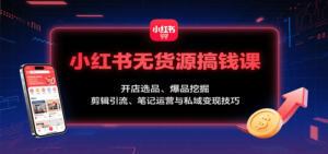 小红书无货源搞钱课：开店选品、爆品挖掘，剪辑引流、笔记运营与私域变现技巧-知识创作