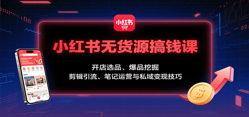小红书无货源搞钱课：开店选品、爆品挖掘，剪辑引流、笔记运营与私域变现技巧-知识创作