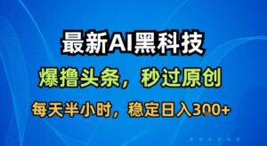 最新AI黑科技软件撸头条搬运，无需任何指令，秒过原创，每天半小时，稳定日入3张【揭秘】-知识创作