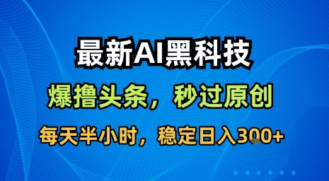 最新AI黑科技软件撸头条搬运，无需任何指令，秒过原创，每天半小时，稳定日入3张【揭秘】-知识创作