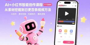 AI+小红书智能创作课程：19个实操案例  从素材挖掘到日更百条视频方法-知识创作