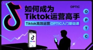 如何成为Tiktok运营高手，Tiktok高效运营OPTIC入门基础课-知识创作