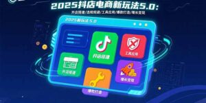 2025抖店电商新玩法5.0：开店搭建/违规规避/工具应用,快速掌握基础运营...-知识创作